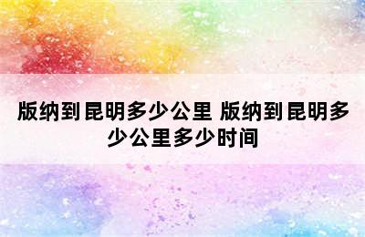 版纳到昆明多少公里 版纳到昆明多少公里多少时间